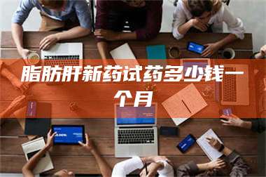 南安脂肪肝新药试药多少钱一个月 第1张