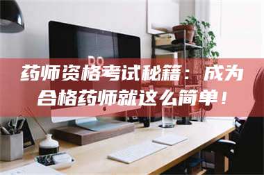 南安药师资格考试秘籍：成为合格药师就这么简单！ 第1张