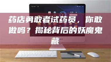 南安药店勇敢者试药员，你敢做吗？揭秘背后的妖魔鬼藏 第1张