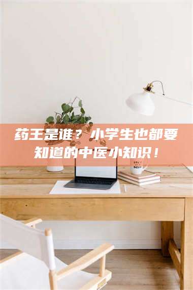 南安药王是谁？小学生也都要知道的中医小知识！ 第1张