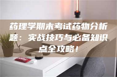 南安药理学期末考试药物分析题：实战技巧与必备知识点全攻略！ 第1张