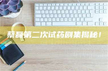 南安蔡磊第二次试药剧集揭秘！ 第1张