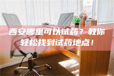 南安西安哪里可以试药？教你轻松找到试药地点！ 第1张