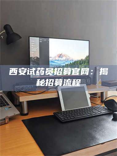 南安西安试药员招募官网：揭秘招募流程 第1张