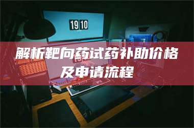 南安解析靶向药试药补助价格及申请流程 第1张