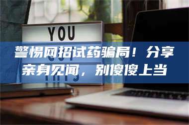 南安警惕网招试药骗局！分享亲身见闻，别傻傻上当 第1张