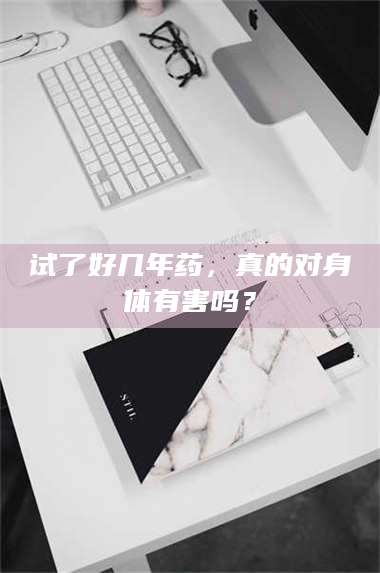 南安试了好几年药,真的对身体有害吗? 第1张 南安试了好几年药,真的对身体有害吗? 第1张