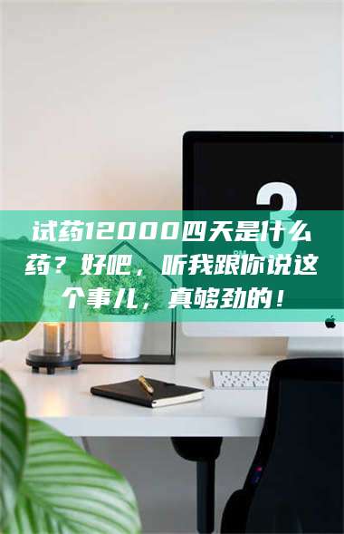 南安试药12000四天是什么药？好吧，听我跟你说这个事儿，真够劲的！ 第1张