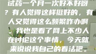 南安试药一个月一次好不好呀？有人觉得这样挺好的，有人又觉得这么频繁咋办啊。我也是看了网上不少人在讨论这个事情，今天就来说说我自己的看法吧。 第1张