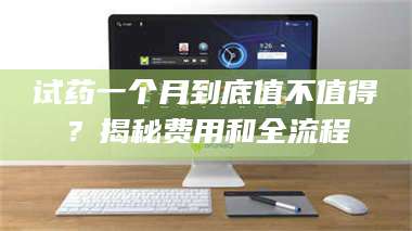 南安试药一个月到底值不值得？揭秘费用和全流程 第1张