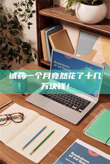 南安试药一个月竟然花了十几万块钱！ 第1张