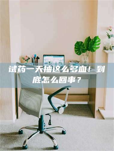 南安试药一天抽这么多血！到底怎么回事？ 第1张