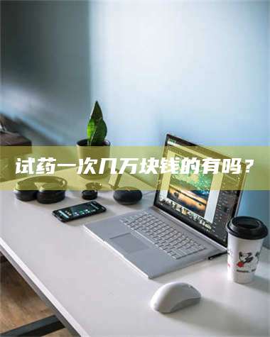 南安试药一次几万块钱的有吗? 第1张 南安试药一次几万块钱的有吗? 第1张