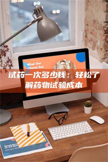 南安试药一次多少钱：轻松了解药物试验成本 第1张