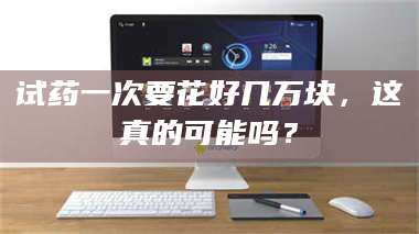 南安试药一次要花好几万块，这真的可能吗？ 第1张