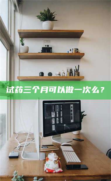 南安试药三个月可以做一次么？ 第1张
