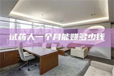 南安试药人一个月能赚多少钱 第1张