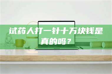 南安试药人打一针十万块钱是真的吗？ 第1张