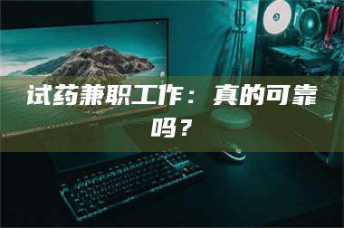 南安试药兼职工作：真的可靠吗？ 第1张