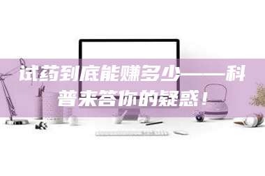 南安试药到底能赚多少——科普来答你的疑惑！ 第1张