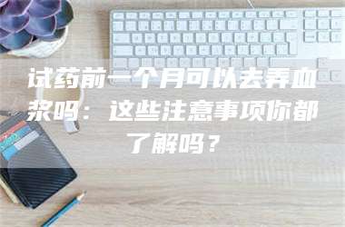 南安试药前一个月可以去弄血浆吗：这些注意事项你都了解吗？ 第1张