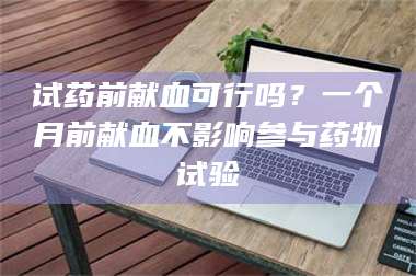 南安试药前献血可行吗？一个月前献血不影响参与药物试验 第1张