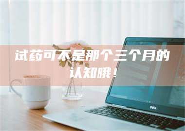 南安试药可不是那个三个月的认知哦！ 第1张