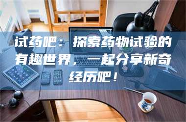 南安试药吧：探索药物试验的有趣世界，一起分享新奇经历吧！ 第1张