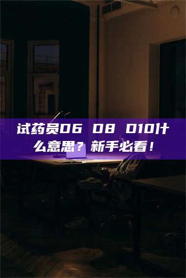 南安试药员D6 D8 D10什么意思?新手必看! 第1张 南安试药员D6 D8 D10什么意思?新手必看! 第1张