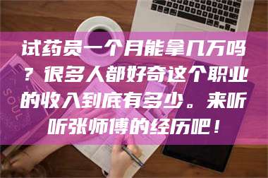 南安试药员一个月能拿几万吗？很多人都好奇这个职业的收入到底有多少。来听听张师傅的经历吧！ 第1张
