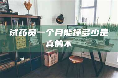 南安试药员一个月能挣多少是真的不 第1张 南安试药员一个月能挣多少是真的不 第1张