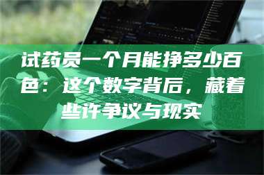 南安试药员一个月能挣多少百色：这个数字背后，藏着些许争议与现实 第1张