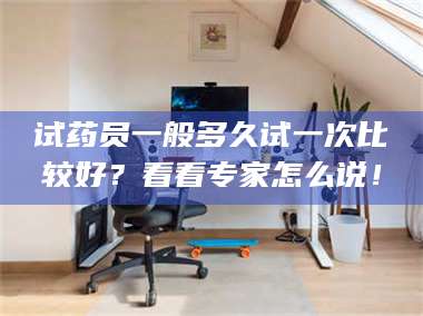 南安试药员一般多久试一次比较好？看看专家怎么说！ 第1张