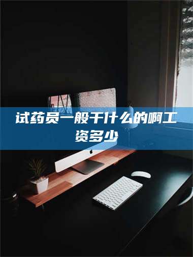 南安试药员一般干什么的啊工资多少 第1张