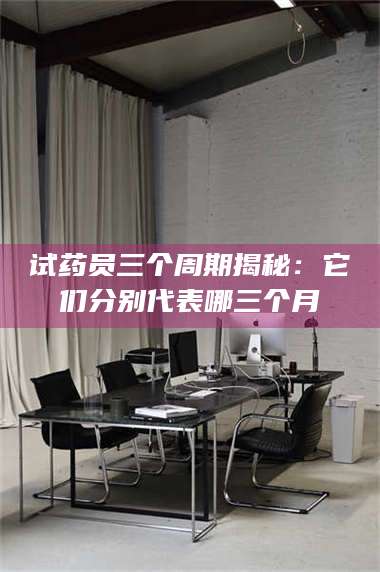 南安试药员三个周期揭秘：它们分别代表哪三个月 第1张