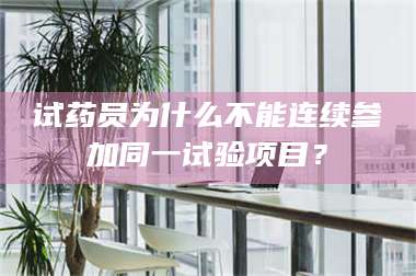 南安试药员为什么不能连续参加同一试验项目？ 第1张