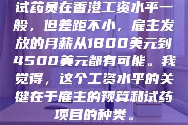 南安试药员在香港工资水平一般，但差距不小，雇主发放的月薪从1800美元到4500美元都有可能。我觉得，这个工资水平的关键在于雇主的预算和试药项目的种类。 第1张
