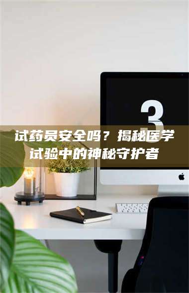 南安试药员安全吗？揭秘医学试验中的神秘守护者 第1张