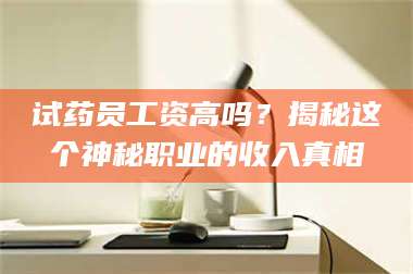 南安试药员工资高吗？揭秘这个神秘职业的收入真相 第1张