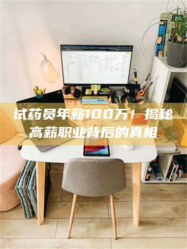 南安试药员年薪100万！揭秘高薪职业背后的真相 第1张