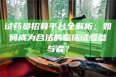南安试药员招募平台全解析：如何成为合法的临床试验参与者？ 第1张