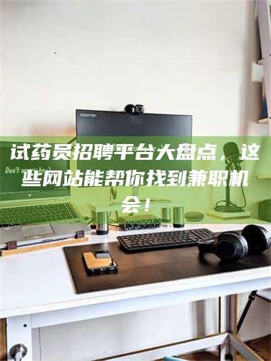 南安试药员招聘平台大盘点，这些网站能帮你找到兼职机会！ 第1张