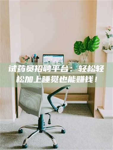 南安试药员招聘平台：轻松轻松加上睡觉也能赚钱！ 第1张