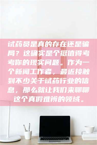 南安试药员是真的存在还是骗局？这确实是个挺值得考考你的现实问题。作为一个新闻工作者，最近接触到不少关于试药行业的信息，那么就让我们来聊聊这个真假难辨的领域。 第1张