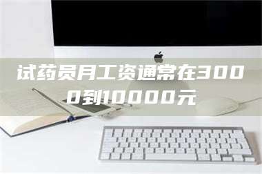 南安试药员月工资通常在3000到10000元 第1张