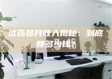 南安试药员月收入揭秘：到底赚多少钱？ 第1张