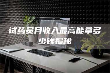 南安试药员月收入最高能拿多少钱揭秘 第1张