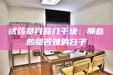 南安试药员月薪几千块：那些酸甜苦辣的日子 第1张