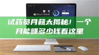 南安试药员月薪大揭秘！一个月能赚多少钱看这里 第1张