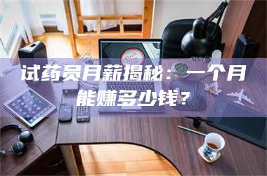 南安试药员月薪揭秘：一个月能赚多少钱？ 第1张